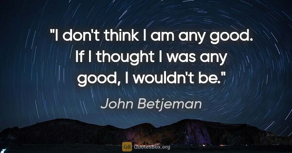John Betjeman quote: "I don't think I am any good. If I thought I was any good, I..."