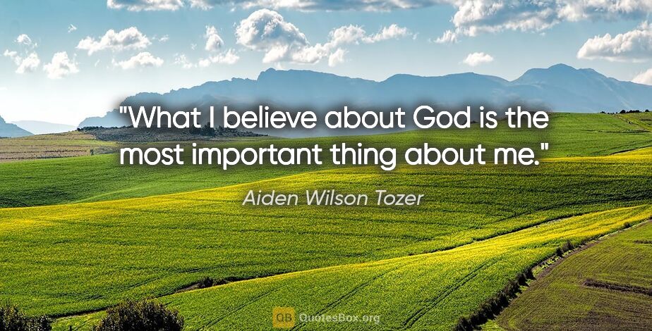 Aiden Wilson Tozer quote: "What I believe about God is the most important thing about me."