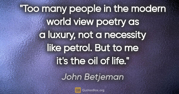 John Betjeman quote: "Too many people in the modern world view poetry as a luxury,..."