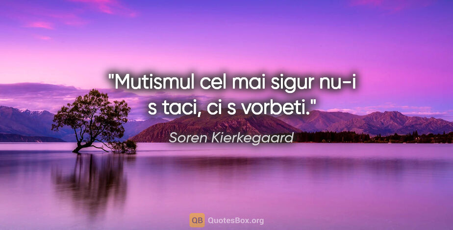 Soren Kierkegaard quote: "Mutismul cel mai sigur nu-i s taci, ci s vorbeti."