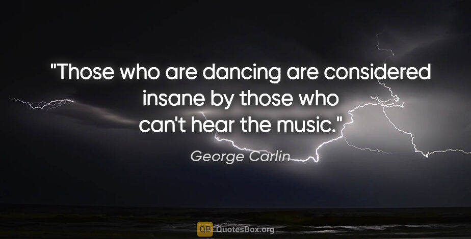 George Carlin quote: "Those who are dancing are considered insane by those who can't..."