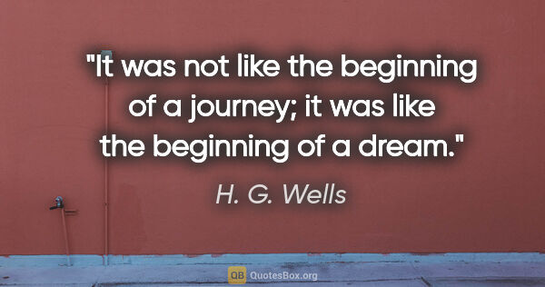 H. G. Wells quote: "It was not like the beginning of a journey; it was like the..."