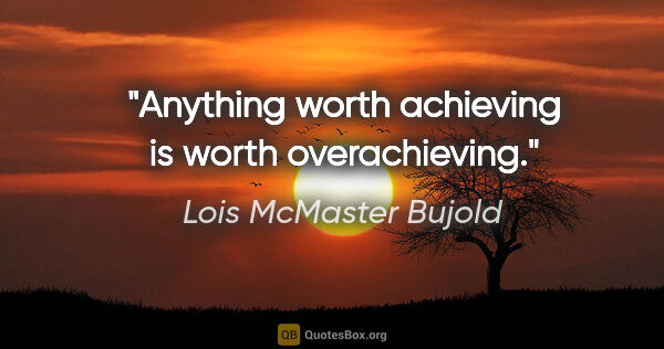 Lois McMaster Bujold quote: "Anything worth achieving is worth overachieving."