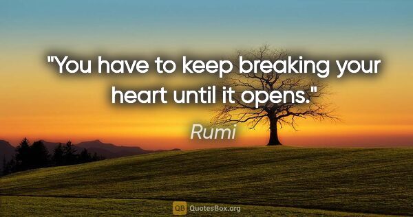 Rumi quote: "You have to keep breaking your heart until it opens."