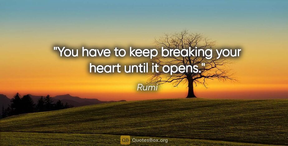 Rumi quote: "You have to keep breaking your heart until it opens."