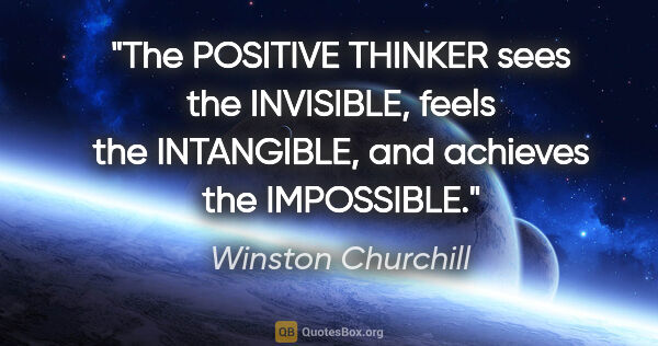 Winston Churchill quote: "The POSITIVE THINKER sees the INVISIBLE, feels the INTANGIBLE,..."
