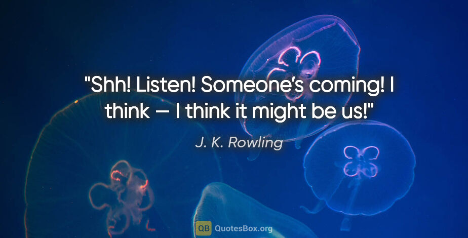J. K. Rowling quote: "Shh! Listen! Someone’s coming! I think — I think it might be us!"
