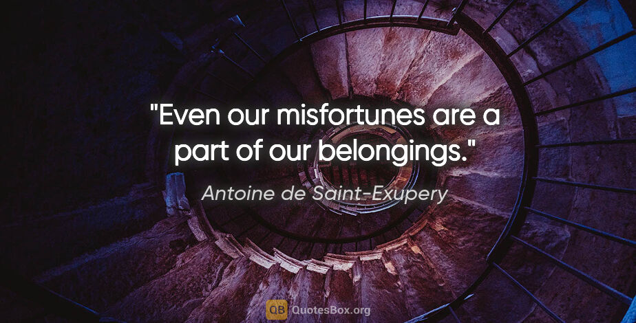 Antoine de Saint-Exupery quote: "Even our misfortunes are a part of our belongings."