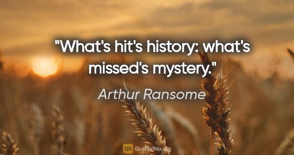 Arthur Ransome quote: "What's hit's history: what's missed's mystery."