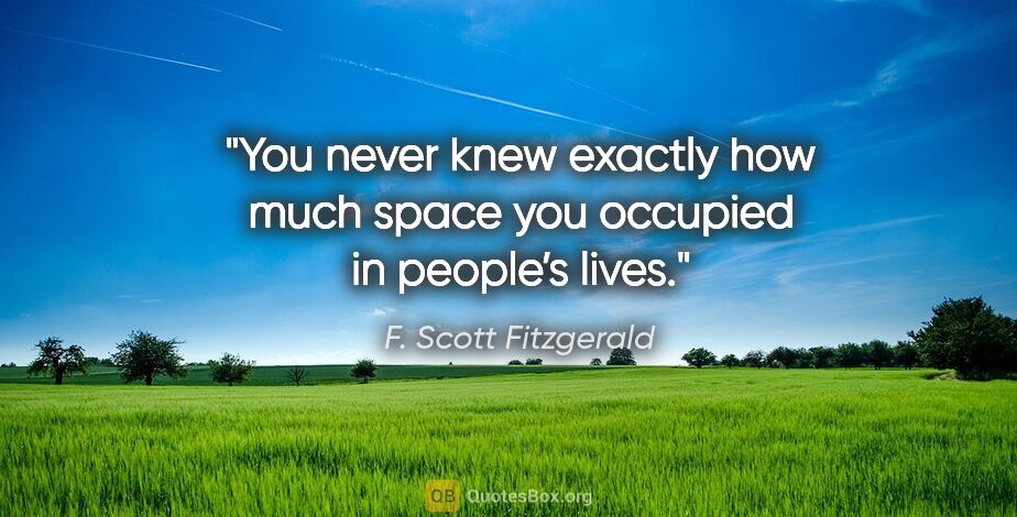 F. Scott Fitzgerald quote: "You never knew exactly how much space you occupied in people’s..."