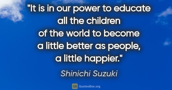 Shinichi Suzuki quote: "It is in our power to educate all the children of the world to..."