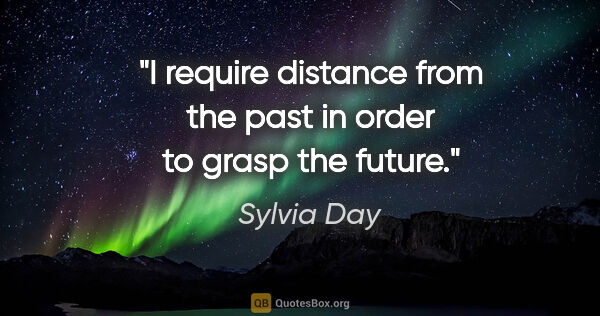 Sylvia Day quote: "I require distance from the past in order to grasp the future."