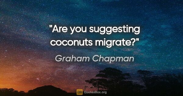 Graham Chapman quote: "Are you suggesting coconuts migrate?"