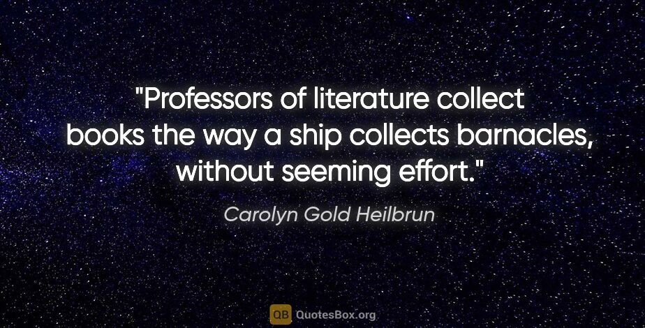 Carolyn Gold Heilbrun quote: "Professors of literature collect books the way a ship collects..."
