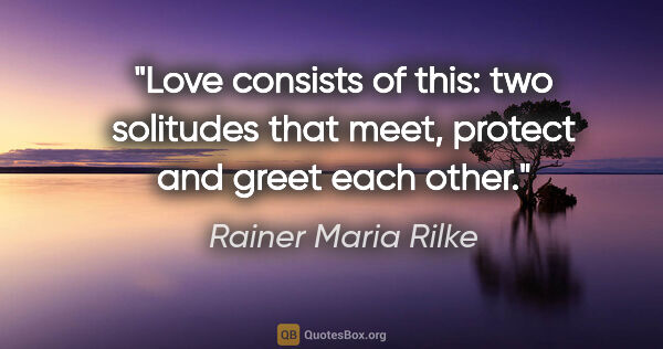 Rainer Maria Rilke quote: "Love consists of this: two solitudes that meet, protect and..."