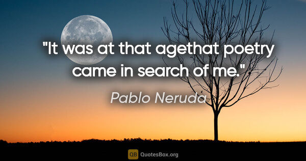 Pablo Neruda quote: "It was at that agethat poetry came in search of me."