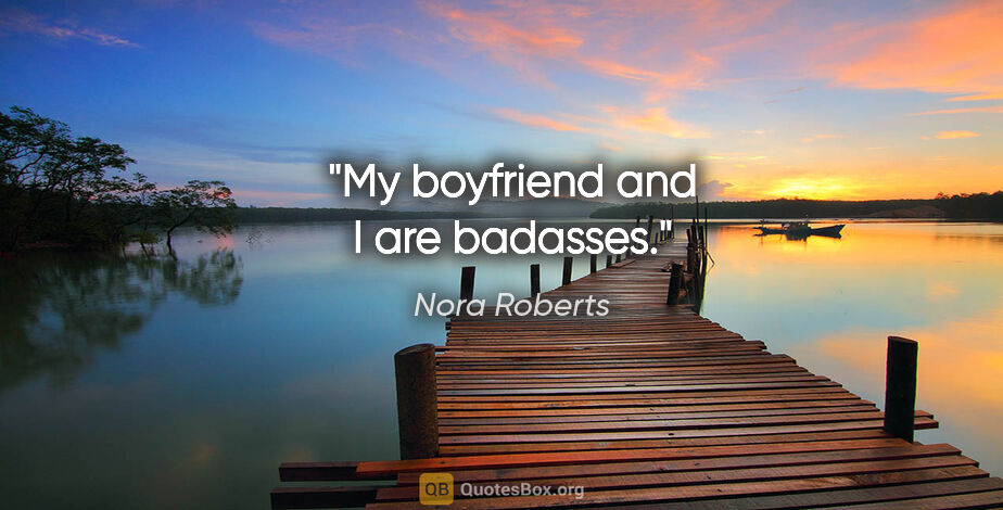 Nora Roberts quote: "My boyfriend and I are badasses."