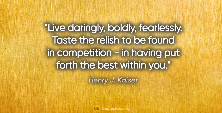 Henry J. Kaiser quote: "Live daringly, boldly, fearlessly. Taste the relish to be..."