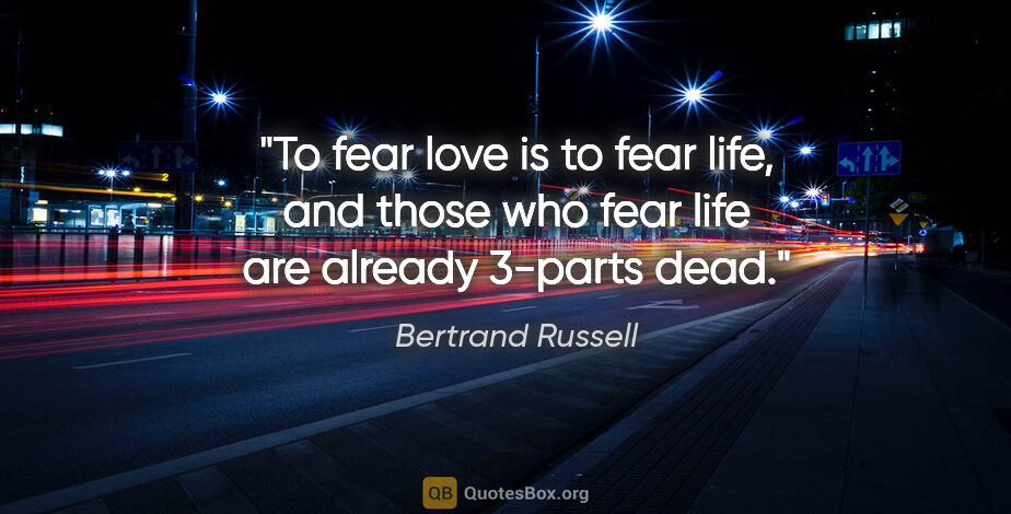 Bertrand Russell quote: "To fear love is to fear life, and those who fear life are..."