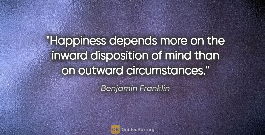 Benjamin Franklin quote: "Happiness depends more on the inward disposition of mind than..."