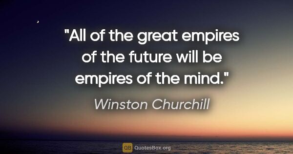 Winston Churchill quote: "All of the great empires of the future will be empires of the..."