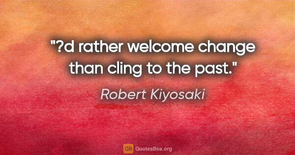 Robert Kiyosaki quote: "?d rather welcome change than cling to the past."
