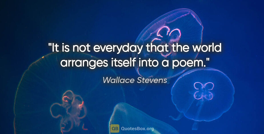 Wallace Stevens quote: "It is not everyday that the world arranges itself into a poem."