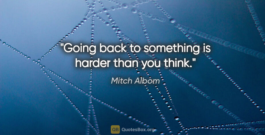 Mitch Albom quote: "Going back to something is harder than you think."