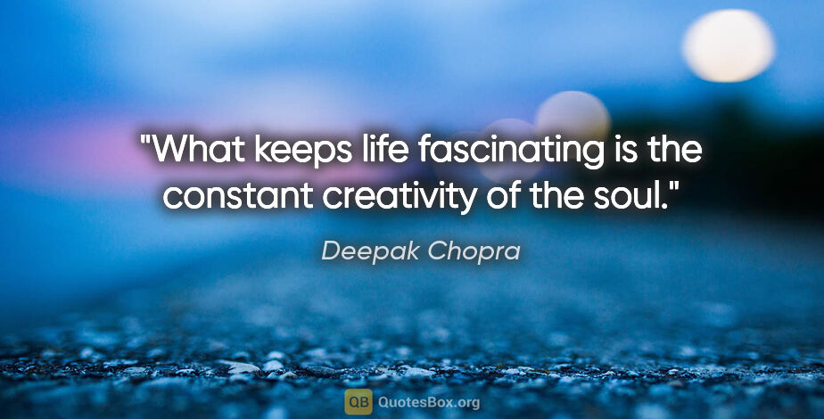 Deepak Chopra quote: "What keeps life fascinating is the constant creativity of the..."