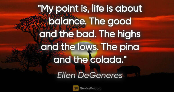 Ellen DeGeneres quote: "My point is, life is about balance. The good and the bad. The..."