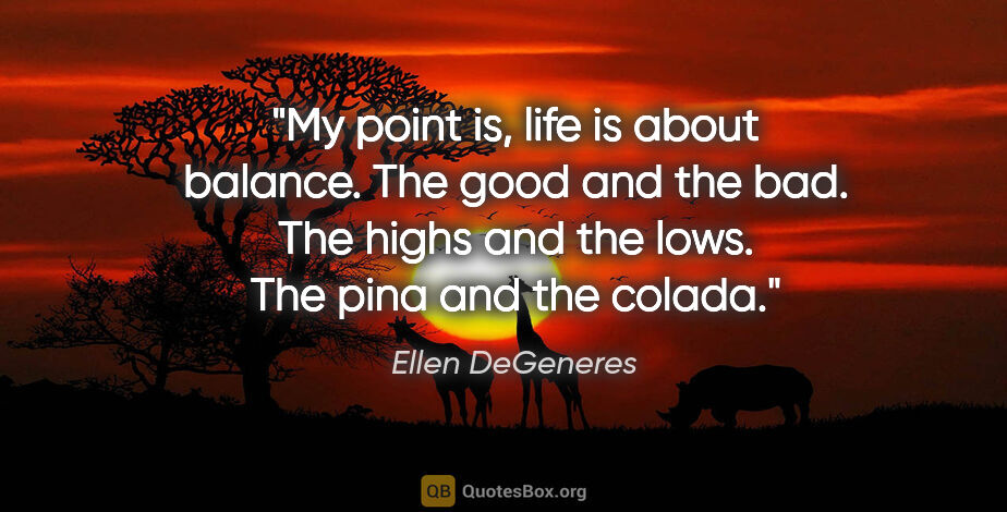 Ellen DeGeneres quote: "My point is, life is about balance. The good and the bad. The..."