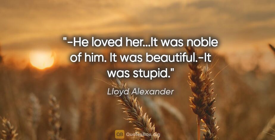 Lloyd Alexander quote: "-"He loved her...It was noble of him. It was beautiful."-"It..."