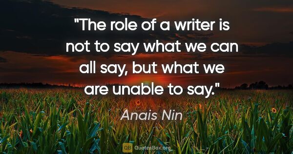 Anais Nin quote: "The role of a writer is not to say what we can all say, but..."