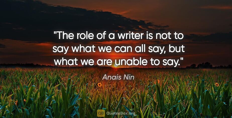 Anais Nin quote: "The role of a writer is not to say what we can all say, but..."