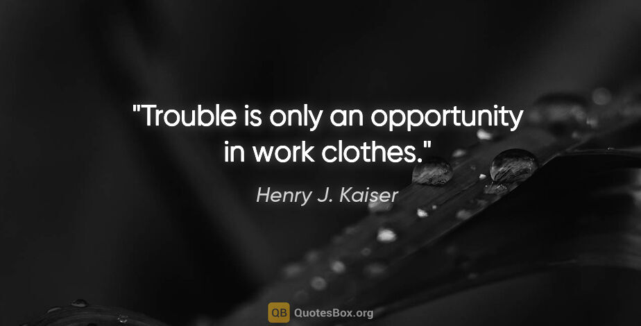 Henry J. Kaiser quote: "Trouble is only an opportunity in work clothes."