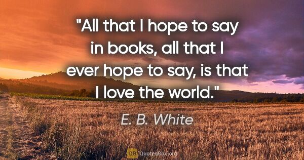 E. B. White quote: "All that I hope to say in books, all that I ever hope to say,..."