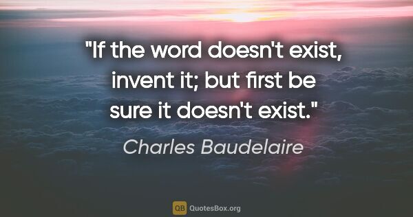 Charles Baudelaire quote: "If the word doesn't exist, invent it; but first be sure it..."