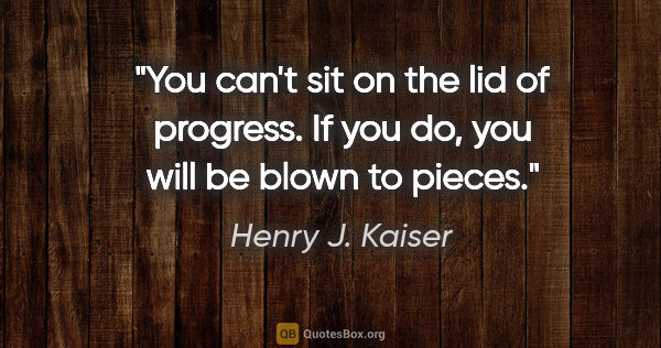 Henry J. Kaiser quote: "You can't sit on the lid of progress. If you do, you will be..."