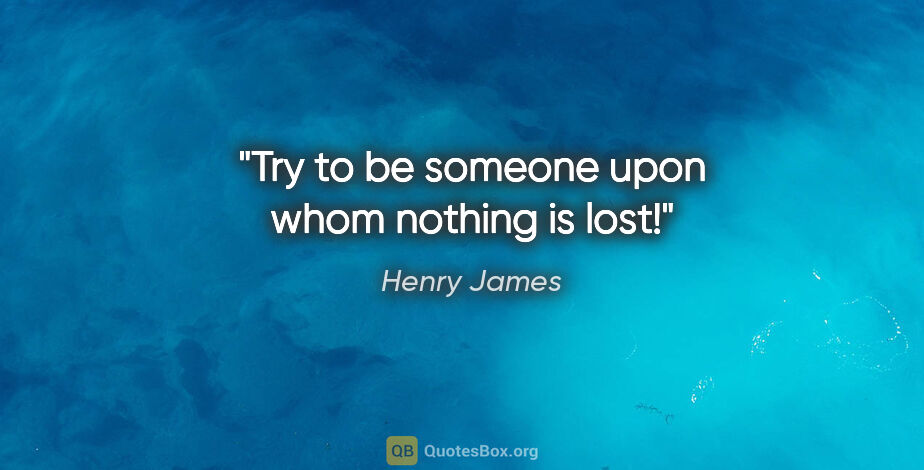 Henry James quote: "Try to be someone upon whom nothing is lost!"