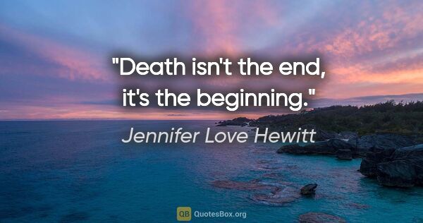 Jennifer Love Hewitt quote: "Death isn't the end, it's the beginning."