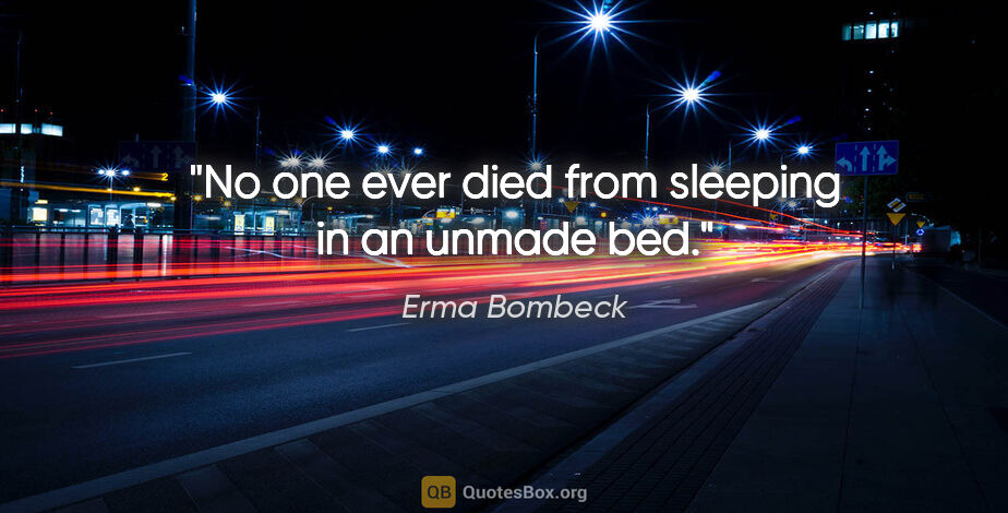 Erma Bombeck quote: "No one ever died from sleeping in an unmade bed."