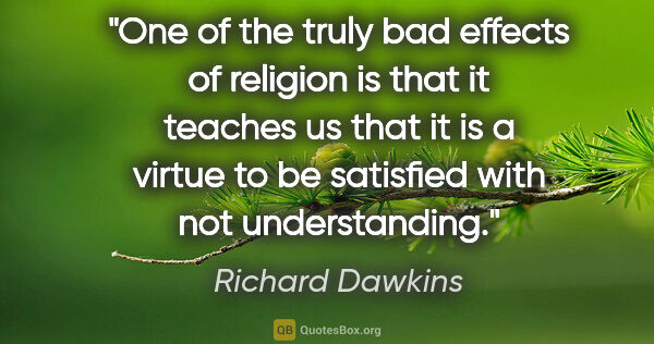 Richard Dawkins quote: "One of the truly bad effects of religion is that it teaches us..."
