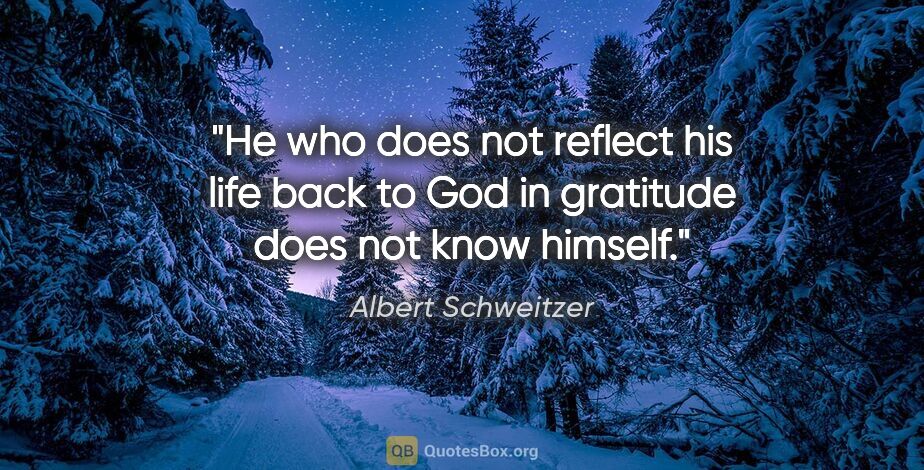 Albert Schweitzer quote: "He who does not reflect his life back to God in gratitude does..."