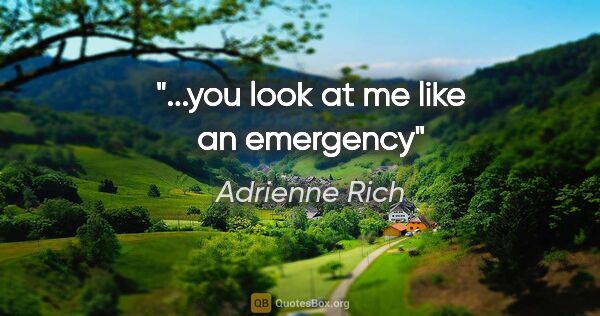 Adrienne Rich quote: "...you look at me like an emergency"