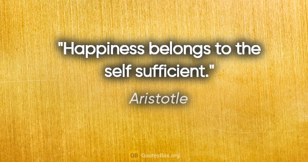 Aristotle quote: "Happiness belongs to the self sufficient."