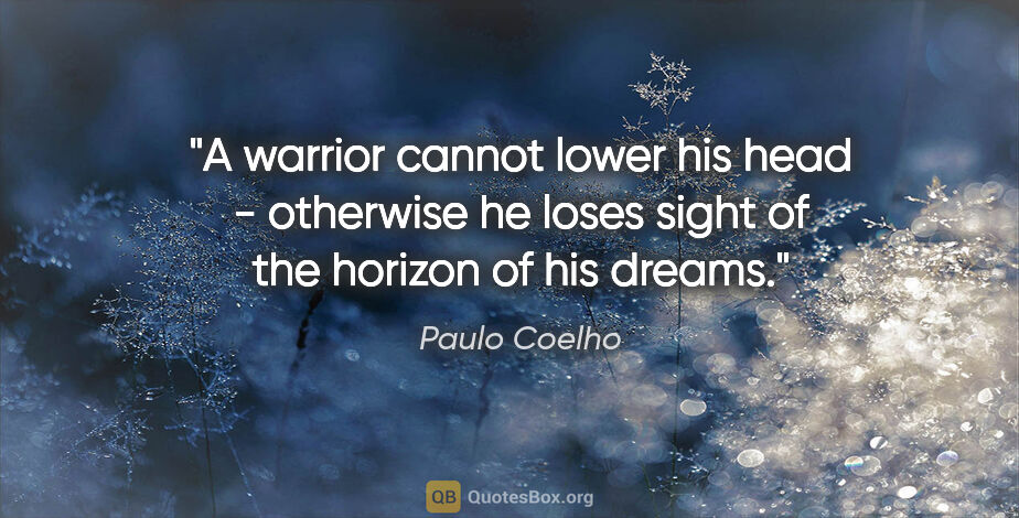 Paulo Coelho quote: "A warrior cannot lower his head - otherwise he loses sight of..."