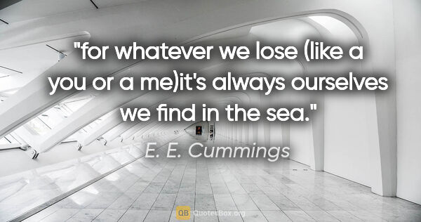 E. E. Cummings quote: "for whatever we lose (like a you or a me)it's always ourselves..."