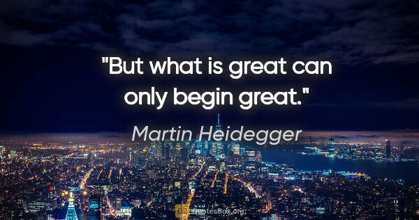 Martin Heidegger quote: "But what is great can only begin great."