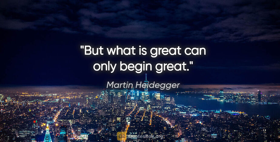 Martin Heidegger quote: "But what is great can only begin great."