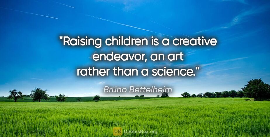 Bruno Bettelheim quote: "Raising children is a creative endeavor, an art rather than a..."